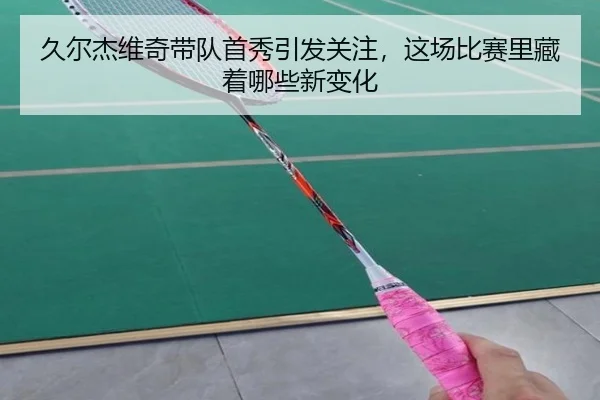 久尔杰维奇带队首秀引发关注，这场比赛里藏着哪些新变化